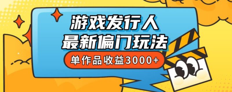 游戏发行人最新偏门玩法分享 新手易上手单作品收益可达3000+