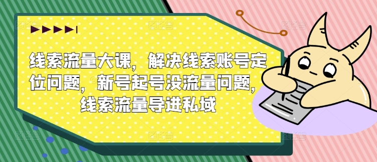 线索流量运营大课 解决账号定位新号起号及私域导流实操问题