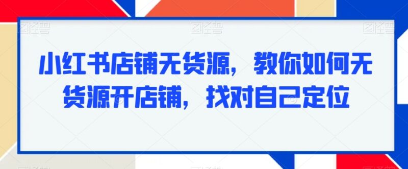 小红书无货源开店全流程教学 从定位选品到售后运营实操指南