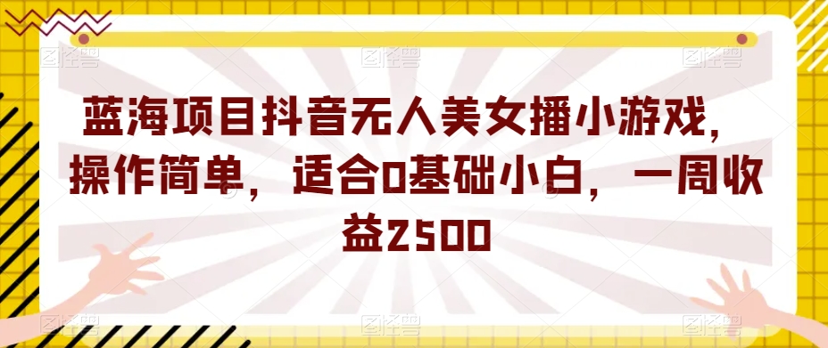 蓝海项目抖音无人美女播小游戏,操作简单,适合0基础小白,一周收益2500【揭秘】
