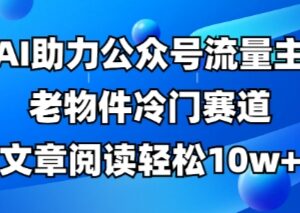 公众号流量主老物件冷门赛道玩法 AI助力做10W+阅读全流程教程-雨叶虚拟资源网