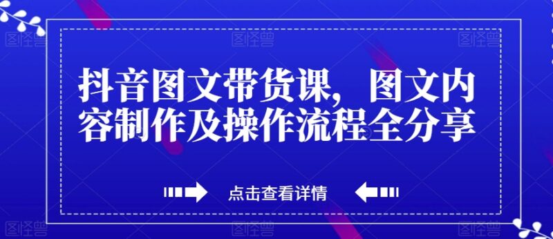 抖音图文带货系统教程 从内容制作到出单全流程技巧分享