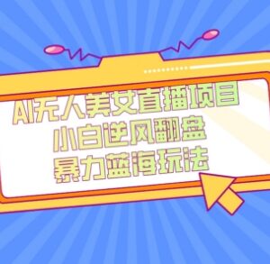 AI无人美女直播蓝海项目详解 单号收益200+实操玩法教程-雨叶虚拟资源网