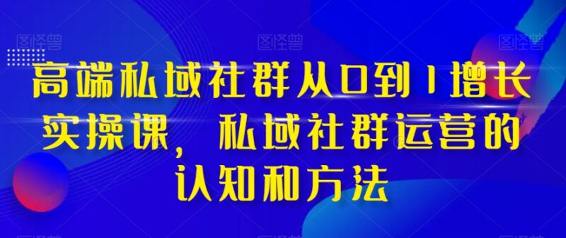 高端私域社群从0到1增长实操 运营核心认知与落地方法汇总