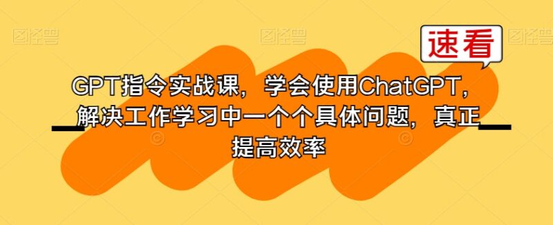 GPT指令实战全套课程 学会ChatGPT使用 高效解决工作学习问题