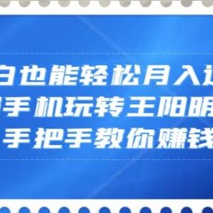 新手手机操作王阳明心学内容项目 低门槛副业实操全指南-雨叶虚拟资源网