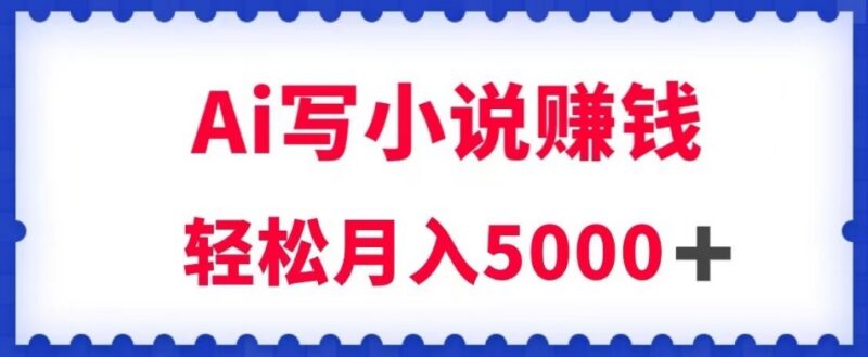 利用AI写原创小说赚钱实操教程 每天2-3小时轻松月入5000+