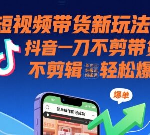 抖音一刀不剪带货玩法解析 无剪辑纯搬运新手也可轻松爆单-雨叶虚拟资源网