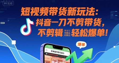 抖音一刀不剪带货玩法解析 无剪辑纯搬运新手也可轻松爆单
