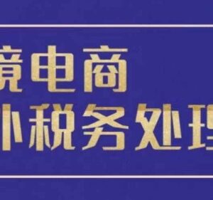 跨境电商全球税务处理教程 各区域报税出口模式全解析-雨叶虚拟资源网