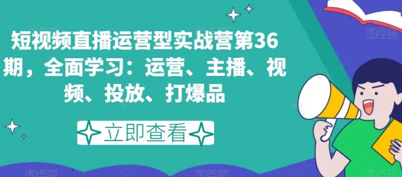第36期短视频直播运营实战营 系统学习运营主播投放爆品玩法