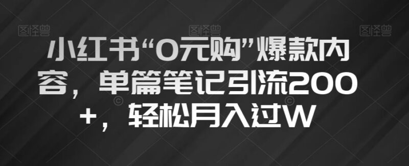 小红书0元购爆款内容玩法拆解 单篇引流200+可轻松实现月入过万