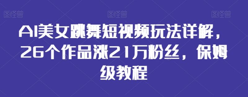 AI美女跳舞短视频玩法教程 26个作品涨21万粉实操指南