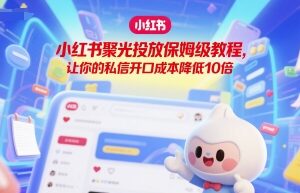小红书聚光投放保姆级教程 手把手教你降低10倍私信开口成本-雨叶虚拟资源网