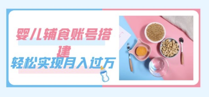 婴儿辅食账号搭建运营全教程 附素材低门槛上手实现稳定副业增收