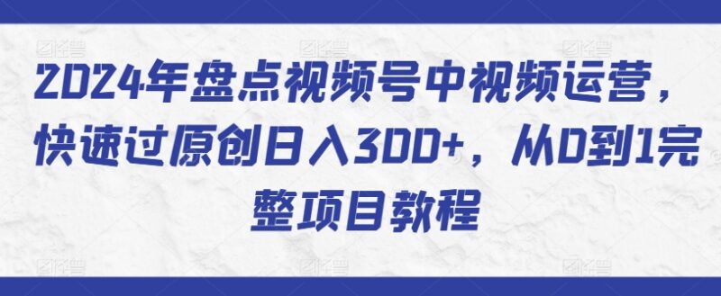 2024视频号盘点类中视频运营全教程 从0到1快速过原创实操指南