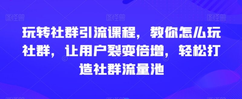 社群引流运营实操课程 从定位搭建到裂变激活全流程教学