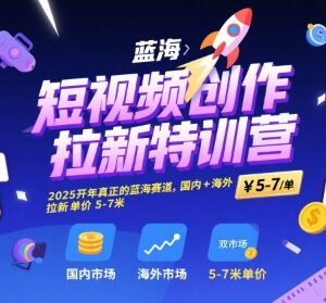 2025短视频创作拉新特训营 海内外蓝海赛道单客收益5-7元-雨叶虚拟资源网