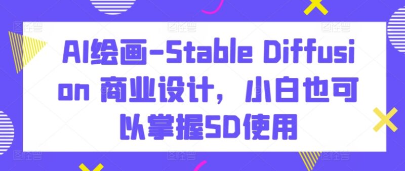 Stable Diffusion AI绘画商业设计教程 零基础小白也可轻松掌握