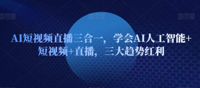AI+短视频+直播三合一课程 从入门到变现掌握三大趋势红利