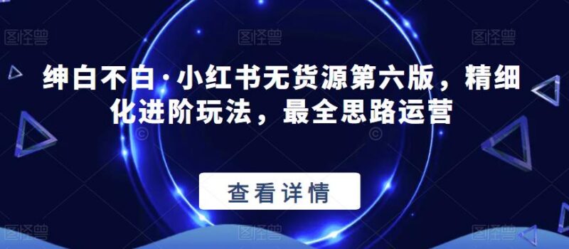 绅白不白·小红书无货源第六版 精细化进阶运营玩法全解析