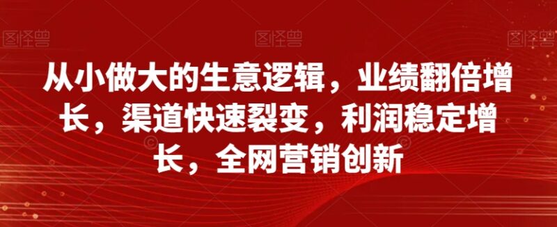 从小做大的生意逻辑系统课 掌握业绩增长渠道裂变实操方法