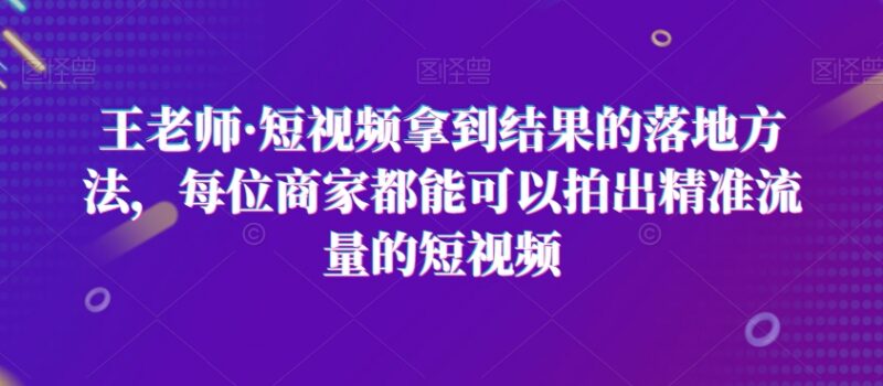 王老师实体商家短视频运营课 掌握落地方法获取精准同城流量