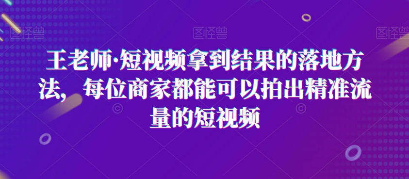 王老师·短视频拿到结果的落地方法,每位商家都能可以拍出精准流量的短视频