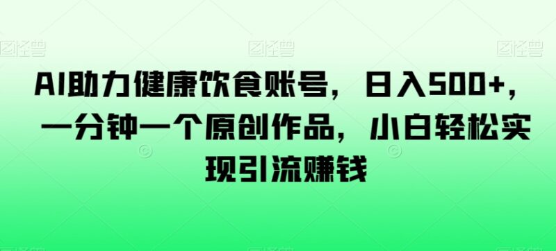 AI助力健康饮食账号运营 零基础做原创内容引流赚钱实用方法