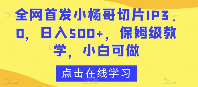 小杨哥切片IP3.0保姆级教程 零基础小白可上手实操日入500+