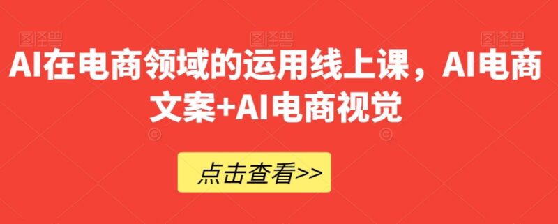AI电商领域运用线上课程 涵盖AI电商文案及视觉制作全流程教学