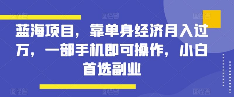 单身经济蓝海副业项目详解 小白仅用手机操作可月入过万