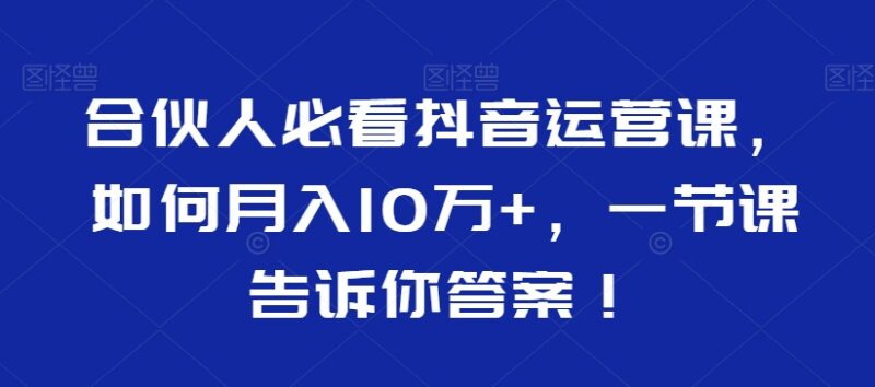 合伙人必看抖音运营教程 掌握涨粉变现核心方法提升账号收益