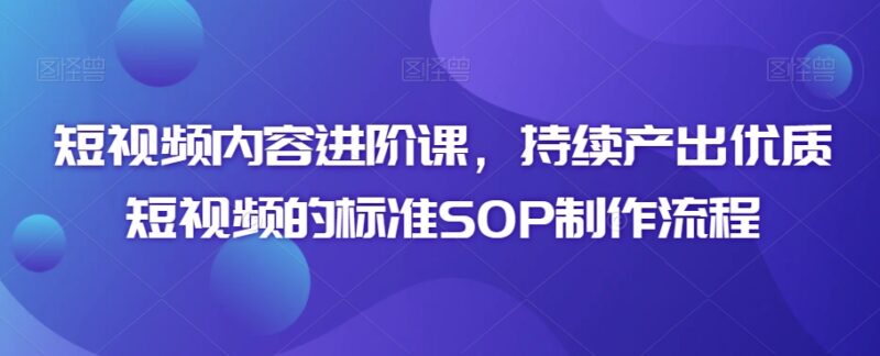 短视频内容进阶课程 优质短视频制作标准SOP全流程详解