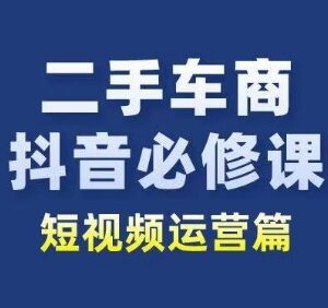 二手车商抖音短视频运营必修课 从业者获客提销量学习指南-雨叶虚拟资源网