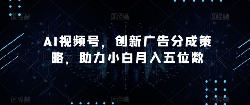 AI制作视频号拿广告分成玩法 新手低门槛操作月入五位数指南