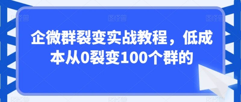 企微群裂变全流程实战教程 低成本从0裂变100个群实操指南