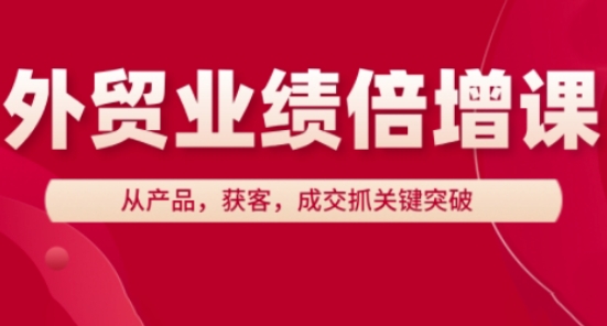 外贸业绩倍增实操课程 从产品获客成交全环节抓关键突破