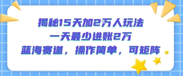 15天加粉2万日入2万蓝海玩法 可矩阵低门槛实操指南