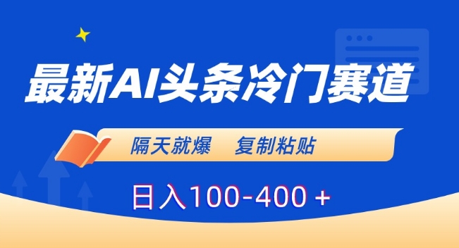 AI头条冷门刚需赛道玩法揭秘 新手复制粘贴可单日赚100-400元
