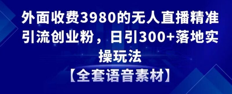 无人直播精准引流创业粉实操教程 日引300+附全套语音素材