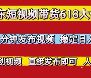京东618短视频带货低门槛玩法 零粉无剪辑日入300实操攻略-雨叶虚拟资源网