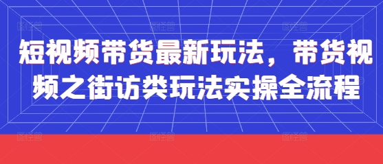 短视频带货街访类玩法实操全流程 新手可落地操作指南