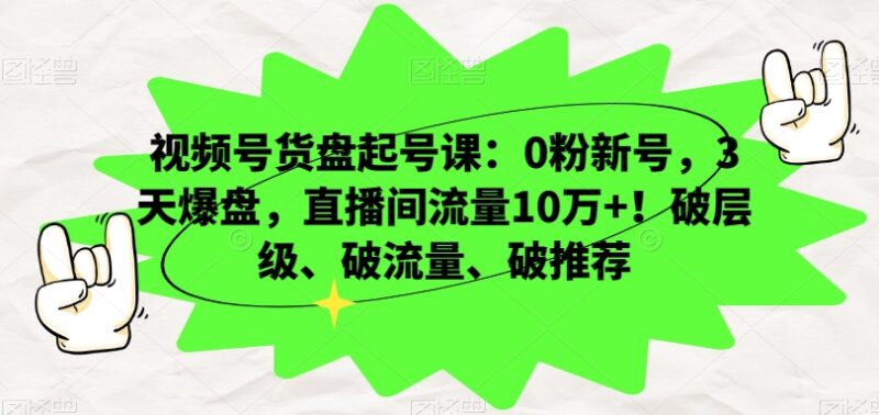 视频号货盘起号实操教程 0粉新号3天爆盘破层级拿10万+直播间流量