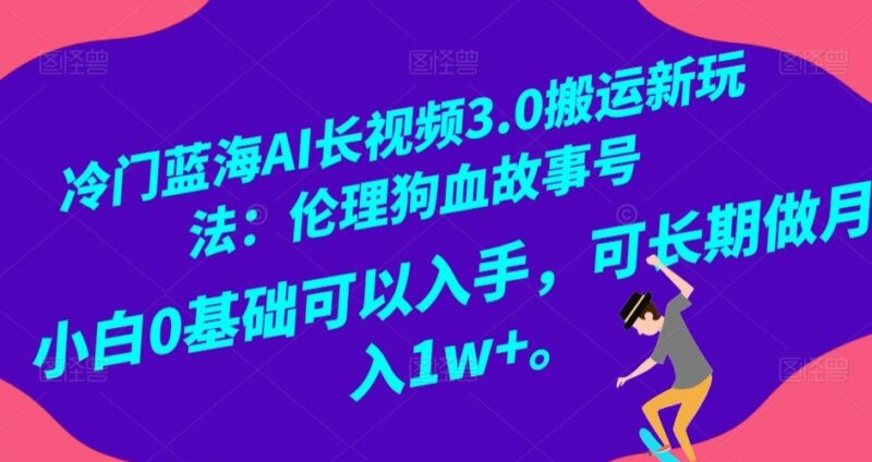 冷门蓝海AI长视频3.0搬运玩法 0基础做伦理狗血故事号盈利攻略