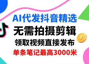 无需拍摄剪辑的抖音AI代发项目 单号日领3条单条最高赚3k-雨叶虚拟资源网