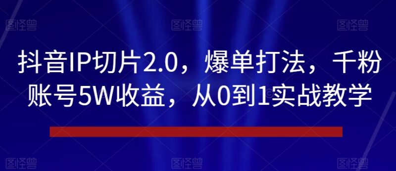抖音IP切片2.0爆单打法 千粉账号从0到1高收益实战教学