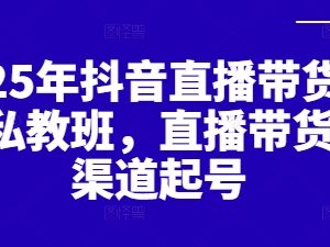 2025年抖音直播带货全渠道起号私教班实操教程分享-雨叶虚拟资源网