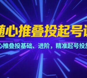 2025随心推叠投起号全阶课程 含基础进阶精准投放教学-雨叶虚拟资源网
