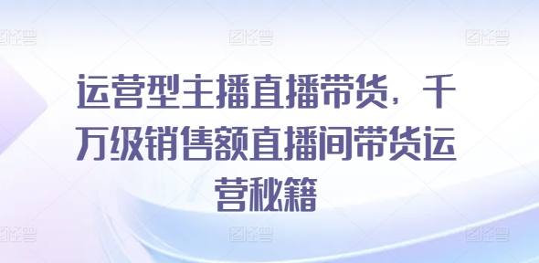 运营型主播直播带货实操教程 千万级销售额直播间运营全解析